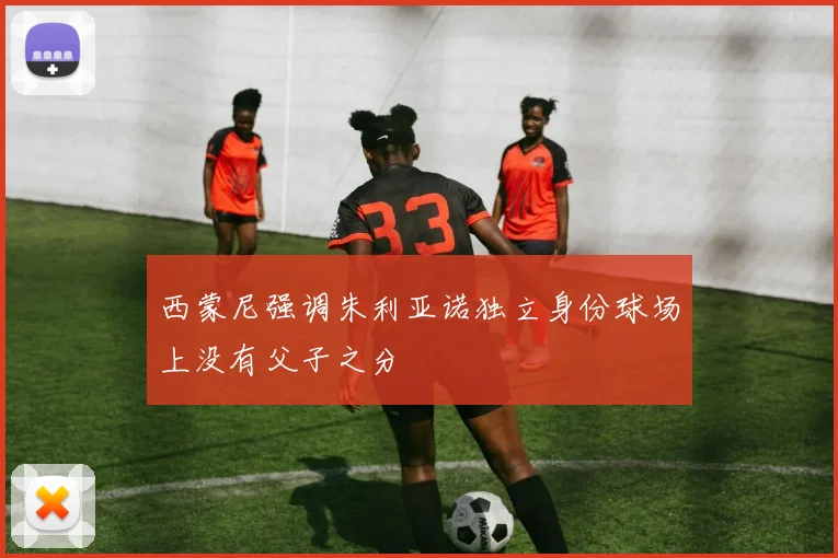 西蒙尼强调朱利亚诺独立身份球场上没有父子之分