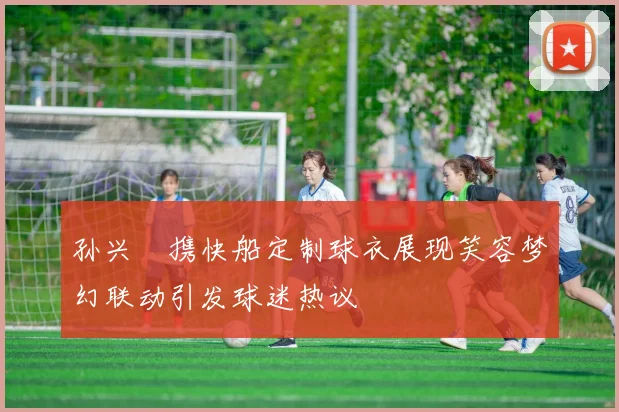 孙兴慜携快船定制球衣展现笑容梦幻联动引发球迷热议