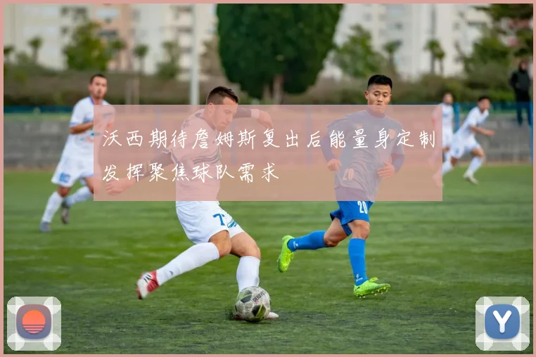 沃西期待詹姆斯复出后能量身定制发挥聚焦球队需求