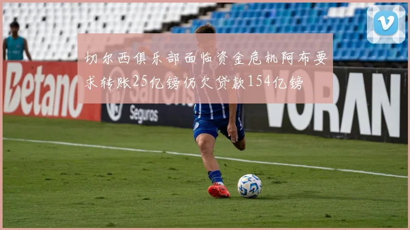 切尔西俱乐部面临资金危机阿布要求转账25亿镑仍欠贷款154亿镑