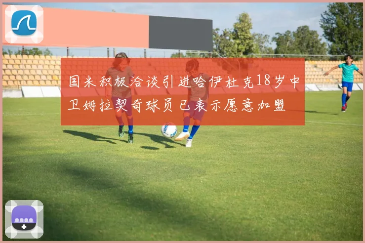 国米积极洽谈引进哈伊杜克18岁中卫姆拉契奇球员已表示愿意加盟