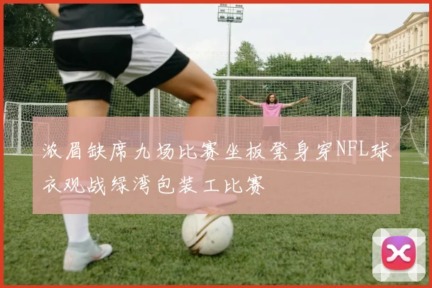 浓眉缺席九场比赛坐板凳身穿NFL球衣观战绿湾包装工比赛