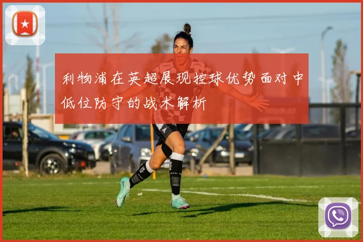 利物浦在英超展现控球优势面对中低位防守的战术解析
