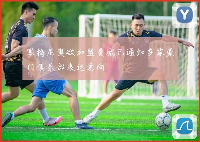 塞梅尼奥欲加盟曼城已通知多家豪门俱乐部表达意向
