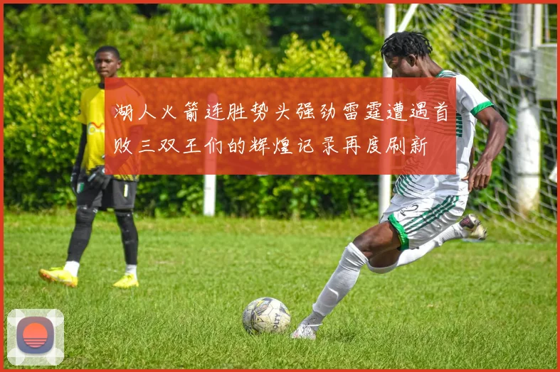 湖人火箭连胜势头强劲雷霆遭遇首败三双王们的辉煌记录再度刷新