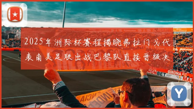 2025年洲际杯赛程揭晓弗拉门戈代表南美足联出战巴黎队直接晋级决赛