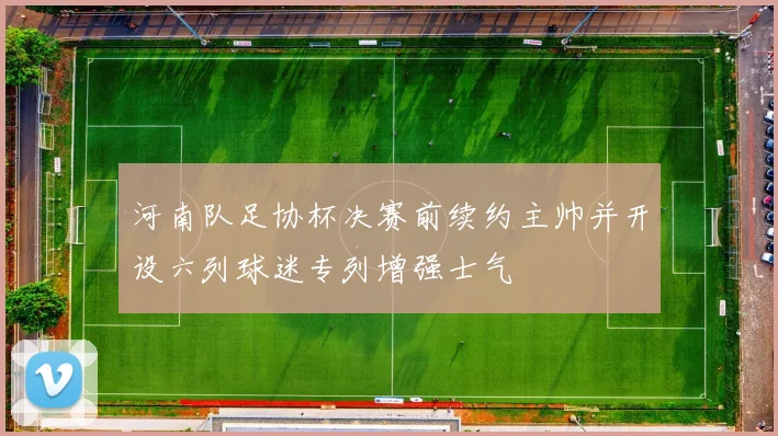 河南队足协杯决赛前续约主帅并开设六列球迷专列增强士气