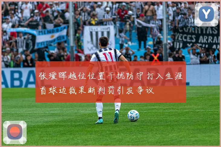 张瑷晖越位位置干扰防守打入生涯首球边裁果断判罚引发争议