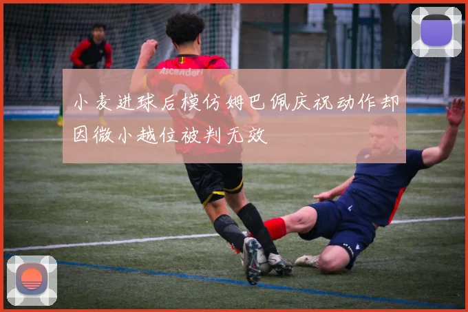 小麦进球后模仿姆巴佩庆祝动作却因微小越位被判无效
