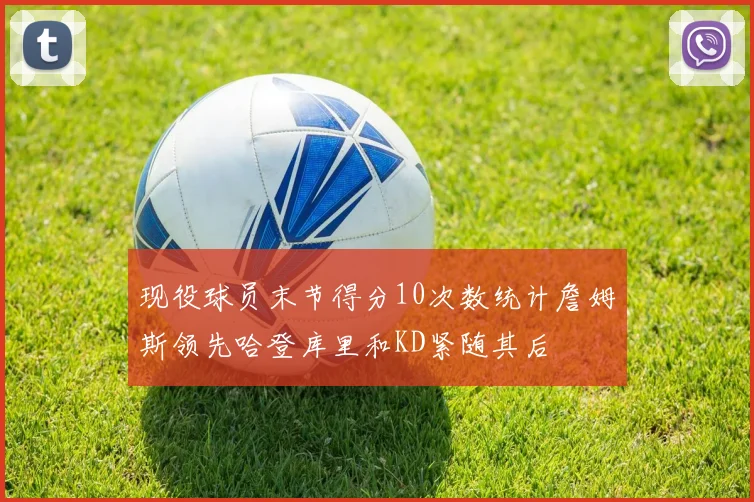 现役球员末节得分10次数统计詹姆斯领先哈登库里和KD紧随其后