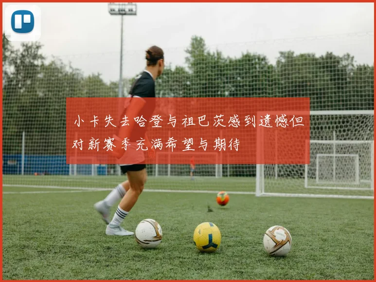 小卡失去哈登与祖巴茨感到遗憾但对新赛季充满希望与期待