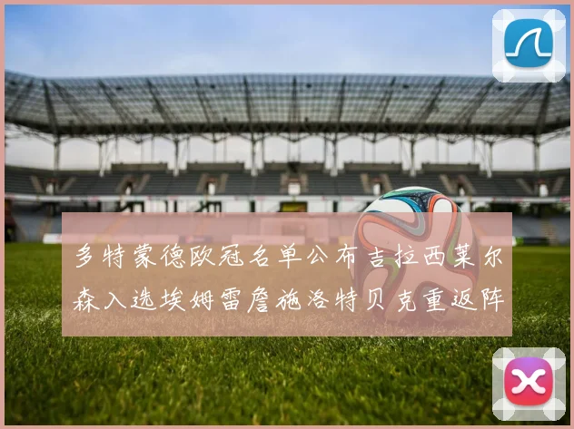 多特蒙德欧冠名单公布吉拉西莱尔森入选埃姆雷詹施洛特贝克重返阵容