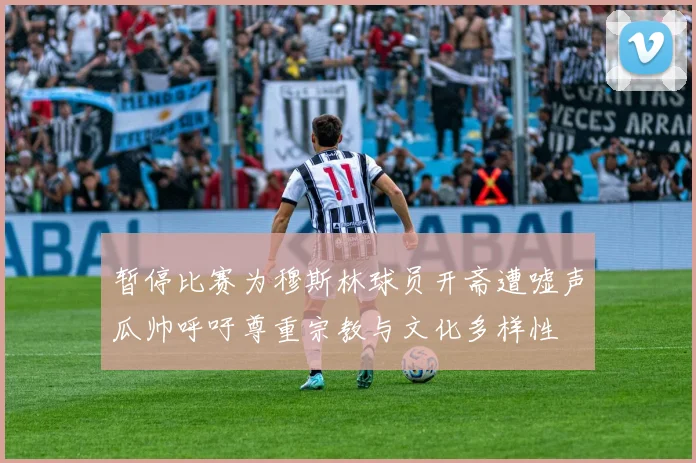 暂停比赛为穆斯林球员开斋遭嘘声瓜帅呼吁尊重宗教与文化多样性