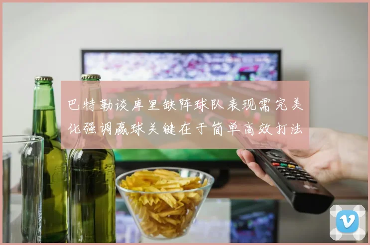巴特勒谈库里缺阵球队表现需完美化强调赢球关键在于简单高效打法