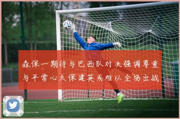 森保一期待与巴西队对决强调尊重与平常心久保建英或难以全场出战