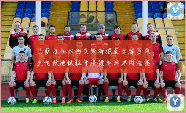巴萨与切尔西交锋海报展示球员乘坐伦敦地铁拉什福德与库库同框亮相