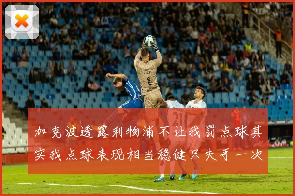 加克波透露利物浦不让我罚点球其实我点球表现相当稳健只失手一次