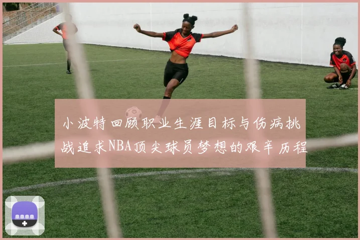 小波特回顾职业生涯目标与伤病挑战追求NBA顶尖球员梦想的艰辛历程