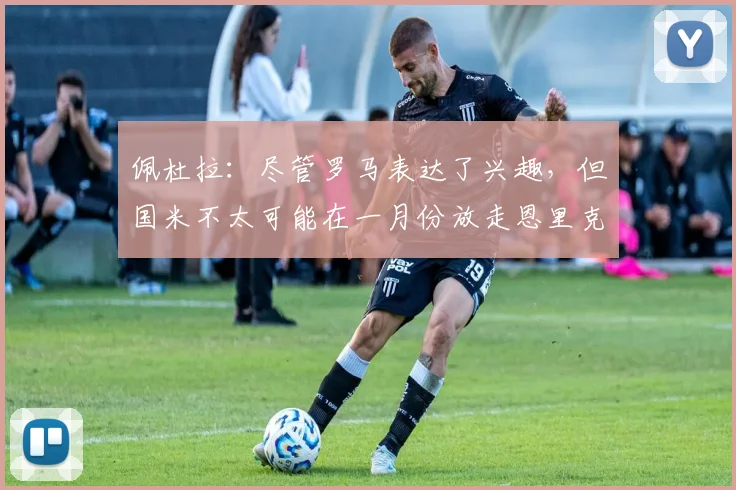 佩杜拉：尽管罗马表达了兴趣，但国米不太可能在一月份放走恩里克