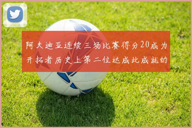 阿夫迪亚连续三场比赛得分20成为开拓者历史上第二位达成此成就的球员
