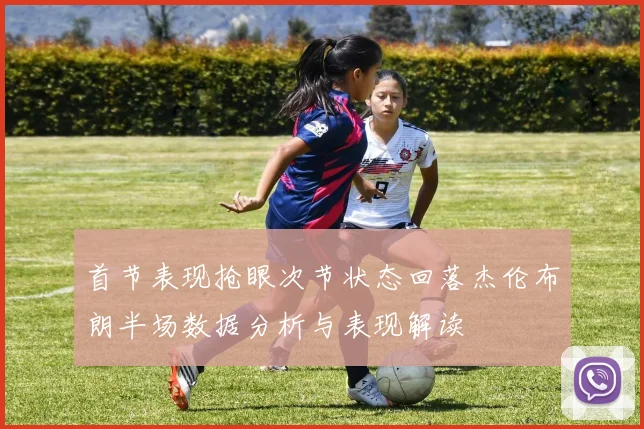 首节表现抢眼次节状态回落杰伦布朗半场数据分析与表现解读