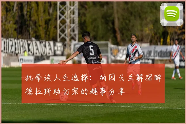 托蒂谈人生选择：纳因戈兰解宿醉德拉斯助打架的趣事分享