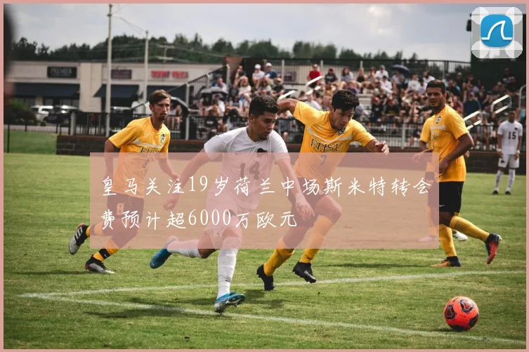 皇马关注19岁荷兰中场斯米特转会费预计超6000万欧元