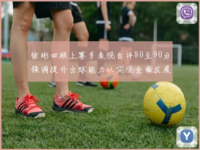 徐彬回顾上赛季表现自评80至90分强调提升出球能力以实现全面发展