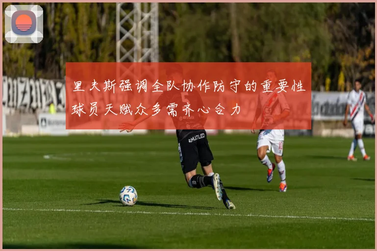 里夫斯强调全队协作防守的重要性球员天赋众多需齐心合力