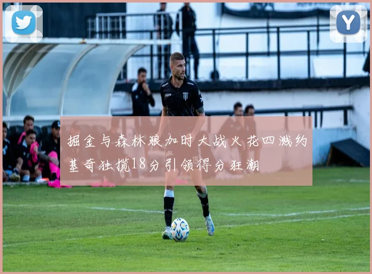 掘金与森林狼加时大战火花四溅约基奇独揽18分引领得分狂潮